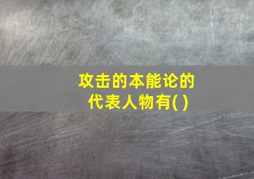 攻击的本能论的代表人物有( )